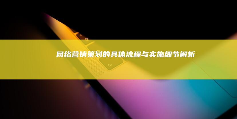 网络营销策划的具体流程与实施细节解析