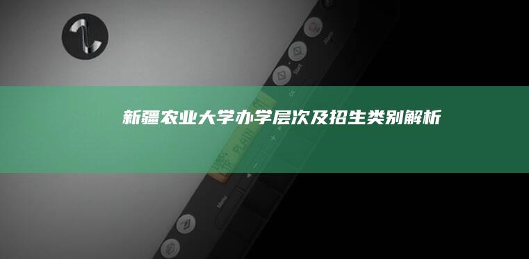 新疆农业大学办学层次及招生类别解析